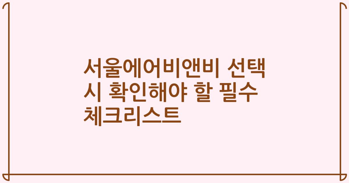 서울에어비앤비 선택 시 확인해야 할 필수 체크리스트