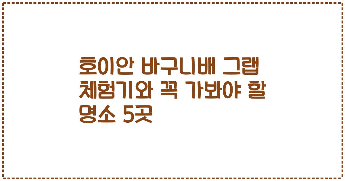 호이안 바구니배 그랩 체험기와 꼭 가봐야 할 명소 5곳