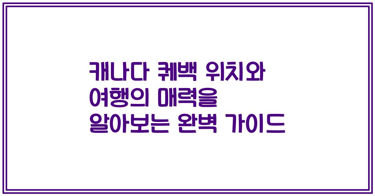 캐나다 퀘백 위치와 여행의 매력을 알아보는 완벽 가이드