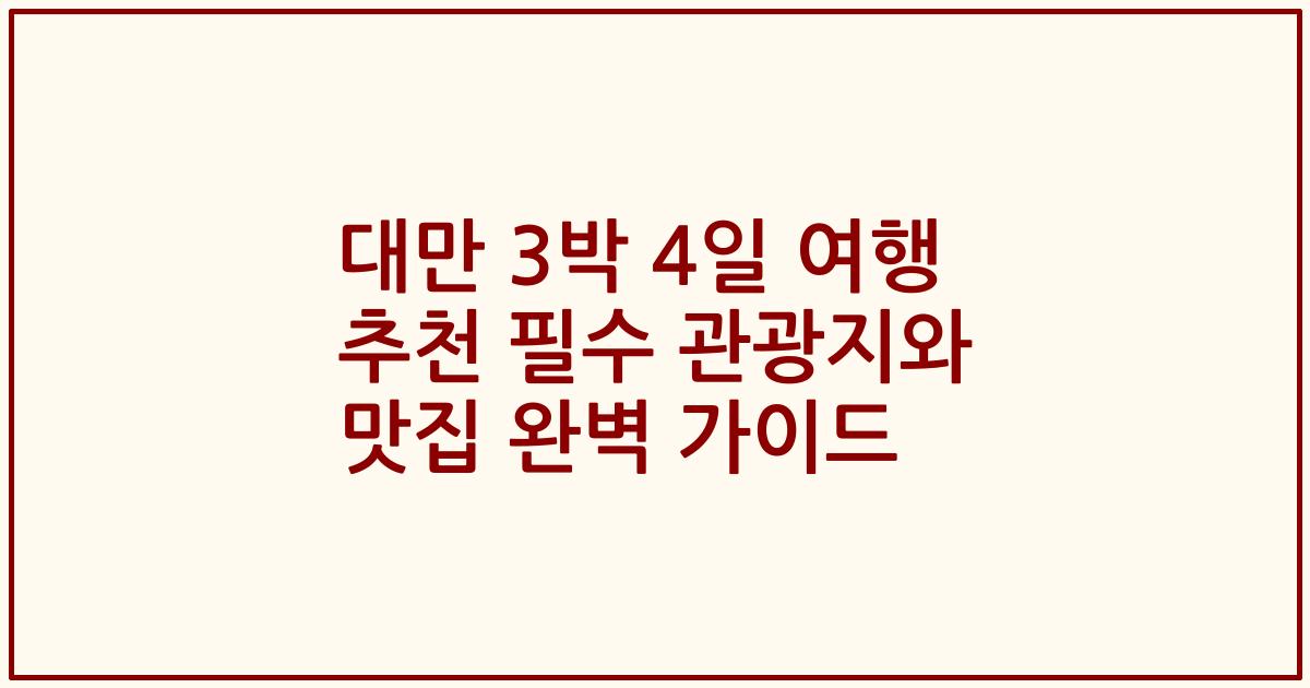 대만 3박 4일 여행 추천 필수 관광지와 맛집 완벽 가이드