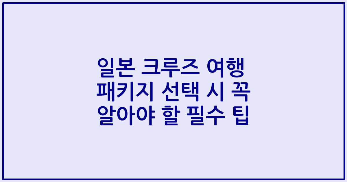 일본 크루즈 여행 패키지 선택 시 꼭 알아야 할 필수 팁