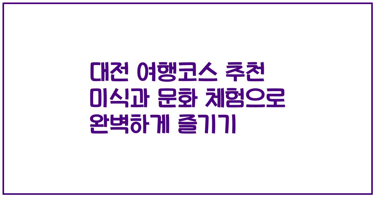 대전 여행코스 추천 미식과 문화 체험으로 완벽하게 즐기기