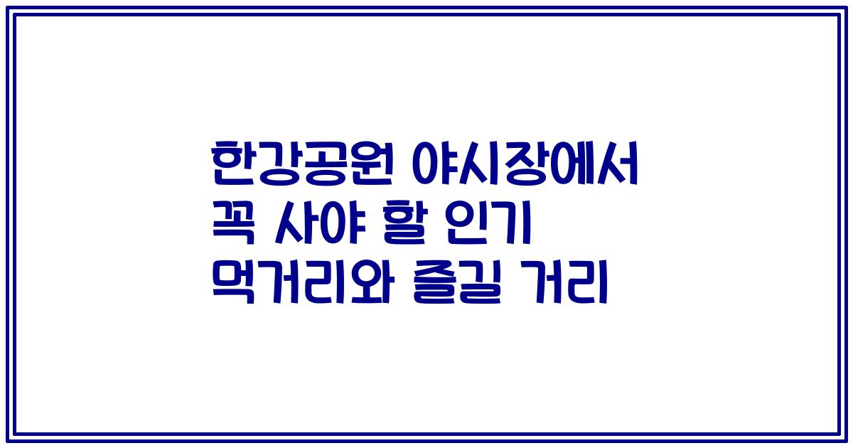 한강공원 야시장에서 꼭 사야 할 인기 먹거리와 즐길 거리