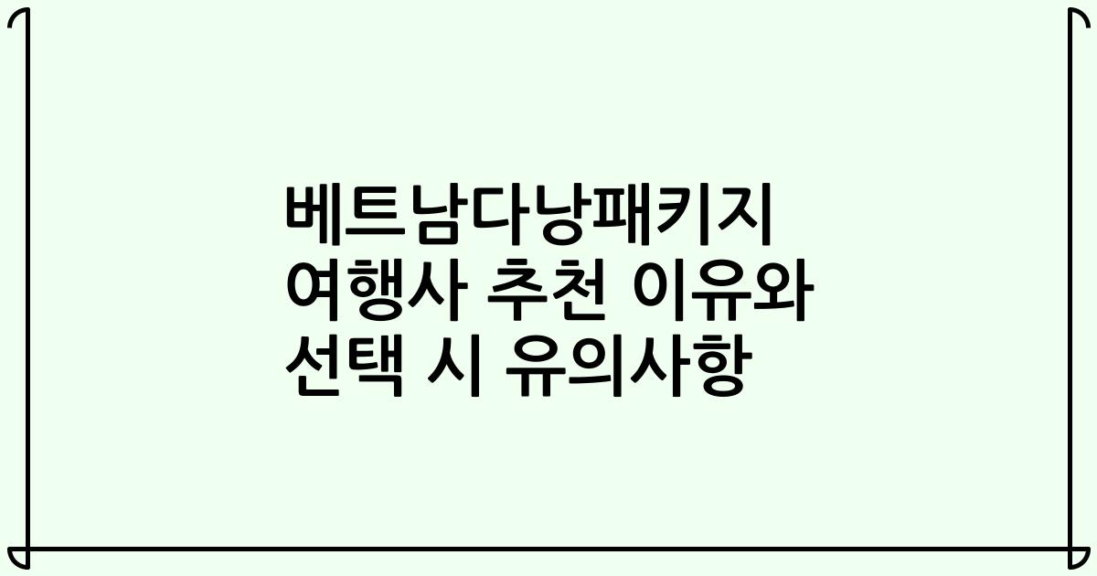 베트남다낭패키지 여행사 추천 이유와 선택 시 유의사항