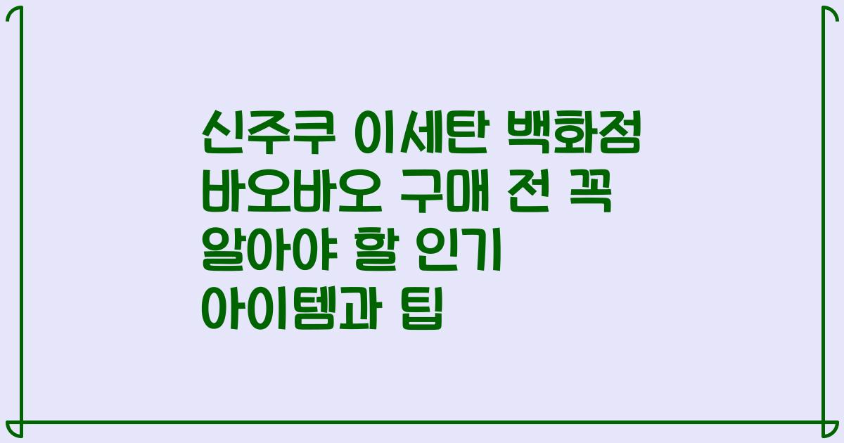 신주쿠 이세탄 백화점 바오바오 구매 전 꼭 알아야 할 인기 아이템과 팁