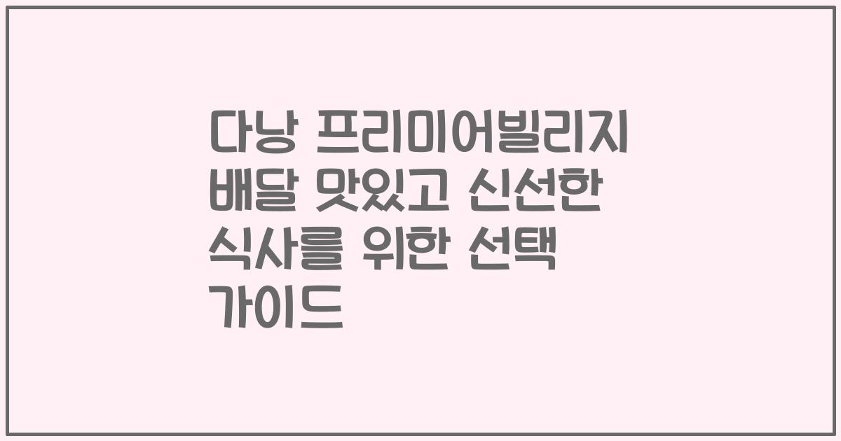 다낭 프리미어빌리지 배달 맛있고 신선한 식사를 위한 선택 가이드