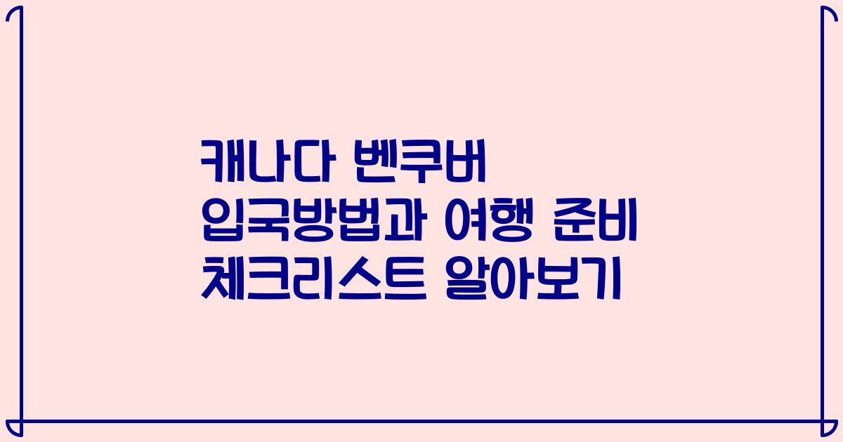 캐나다 벤쿠버 입국방법과 여행 준비 체크리스트 알아보기