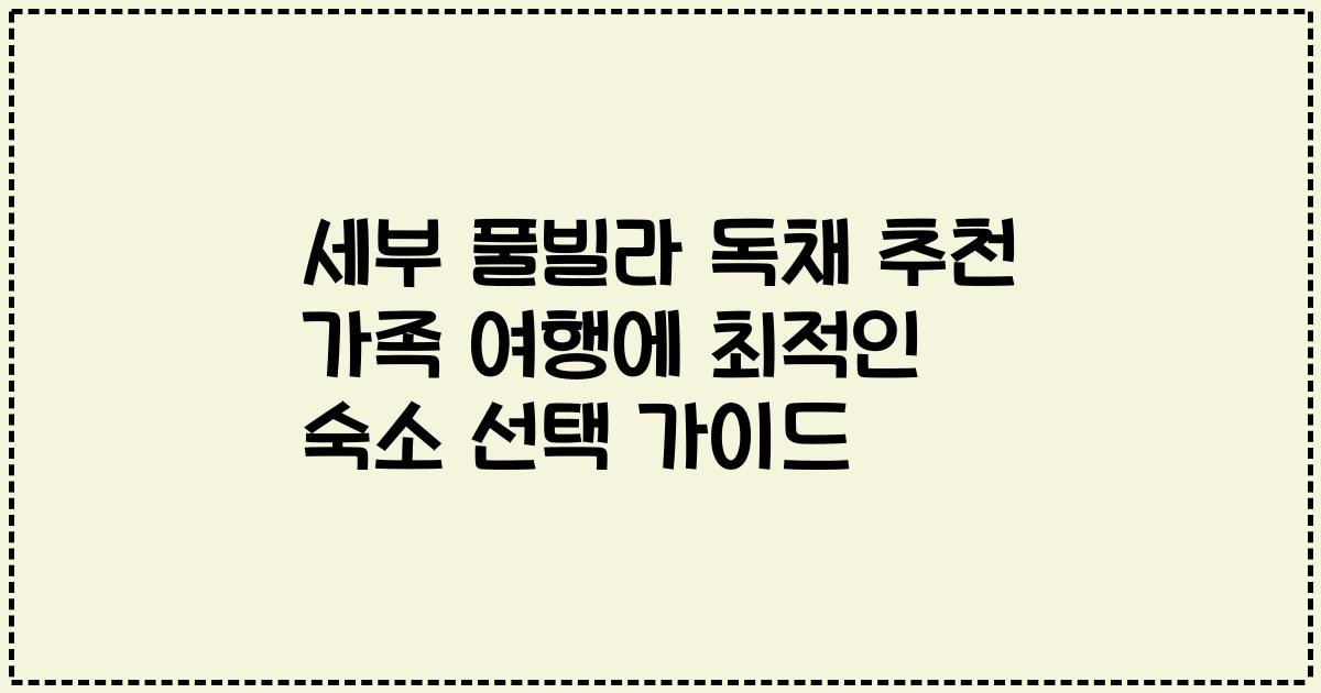 세부 풀빌라 독채 추천 가족 여행에 최적인 숙소 선택 가이드
