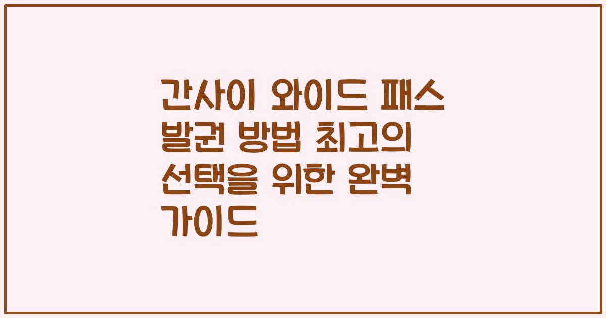 간사이 와이드 패스 발권 방법 최고의 선택을 위한 완벽 가이드