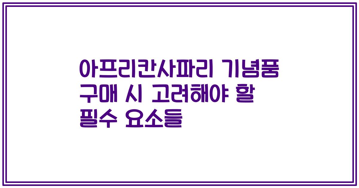 아프리칸사파리 기념품 구매 시 고려해야 할 필수 요소들