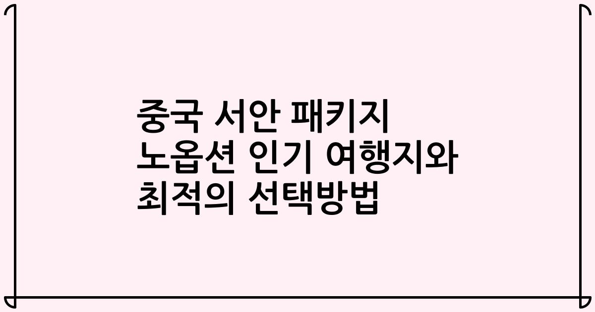 중국 서안 패키지 노옵션 인기 여행지와 최적의 선택방법