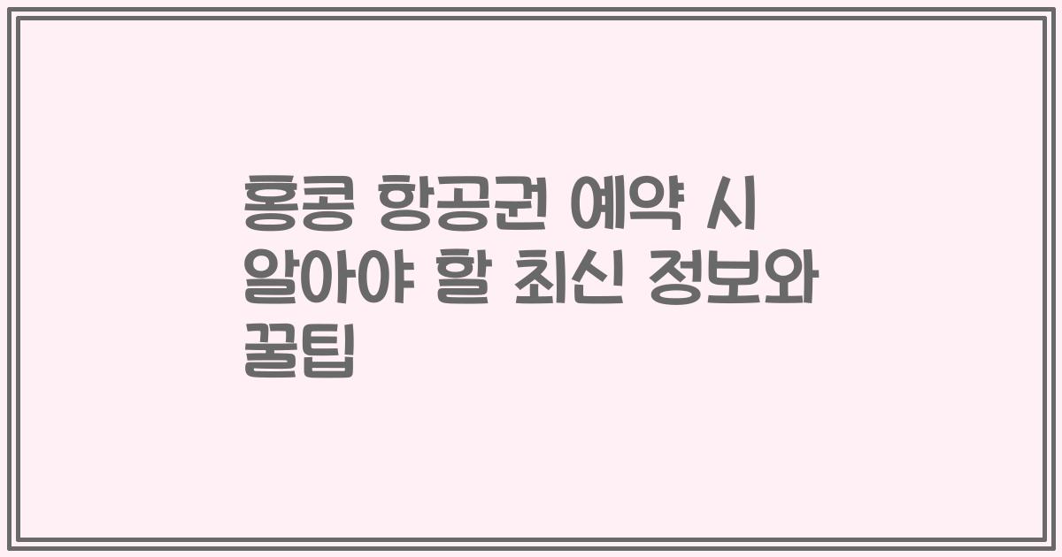 홍콩 항공권 예약 시 알아야 할 최신 정보와 꿀팁