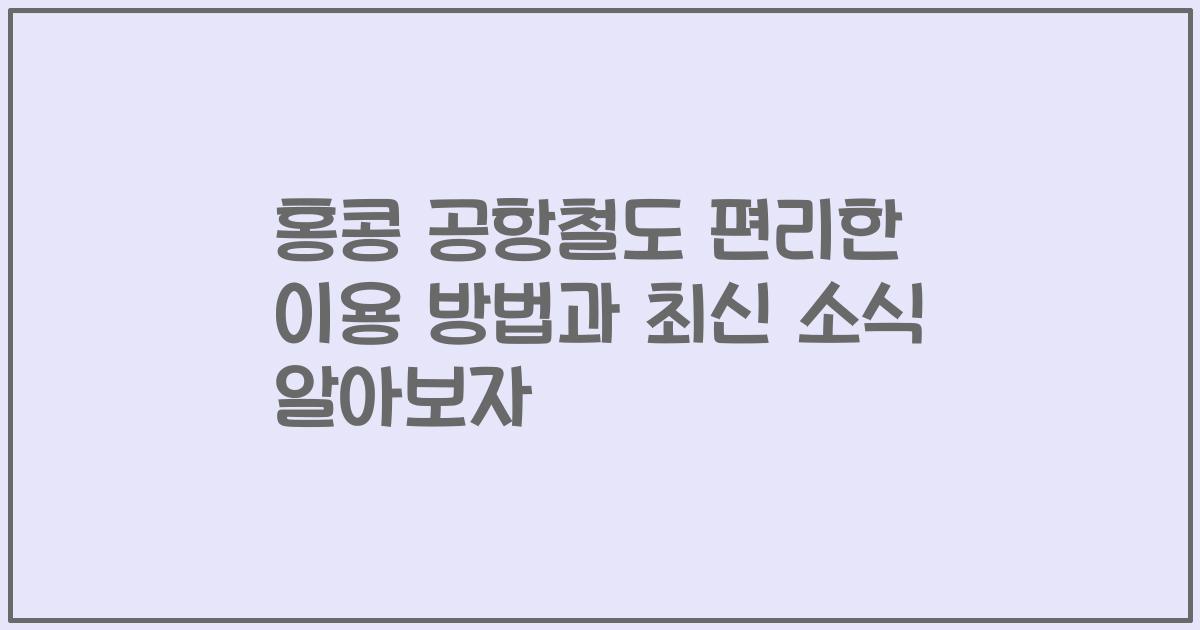 홍콩 공항철도 편리한 이용 방법과 최신 소식 알아보자