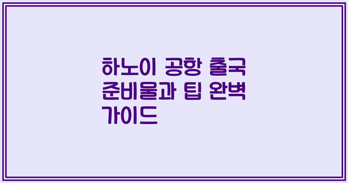 하노이 공항 출국 준비물과 팁 완벽 가이드
