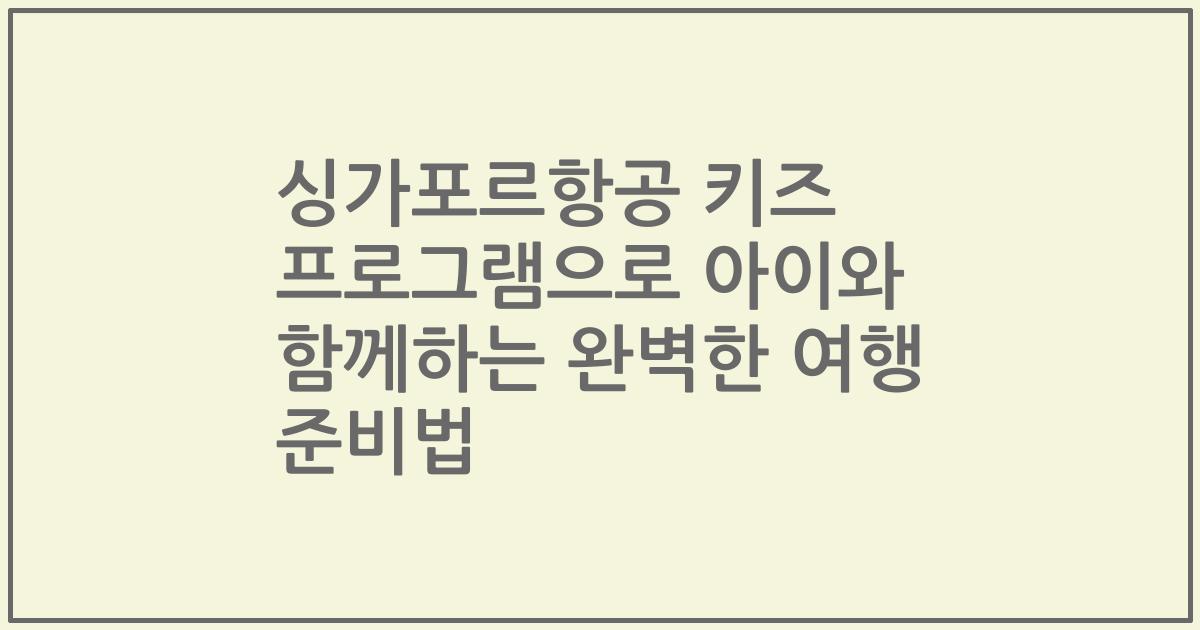 싱가포르항공 키즈 프로그램으로 아이와 함께하는 완벽한 여행 준비법