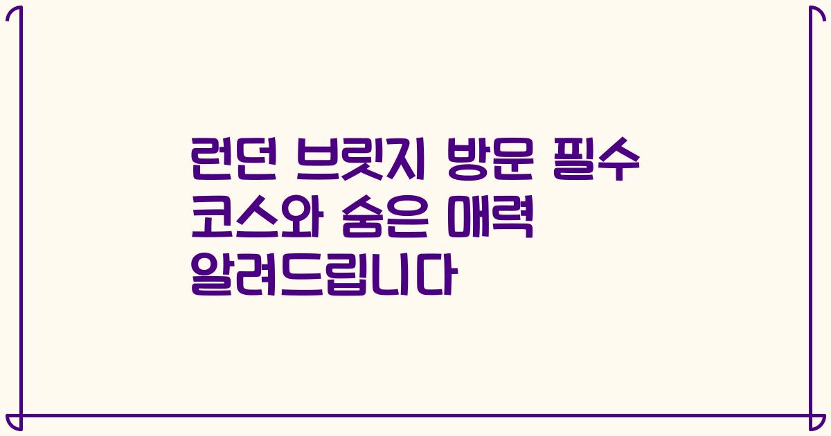 런던 브릿지 방문 필수 코스와 숨은 매력 알려드립니다