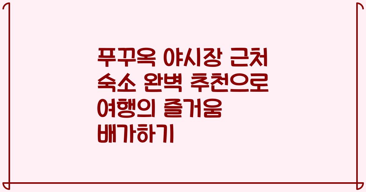 푸꾸옥 야시장 근처 숙소 완벽 추천으로 여행의 즐거움 배가하기