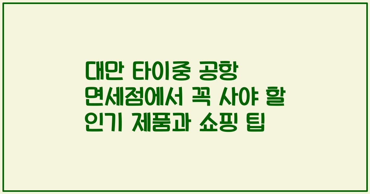 대만 타이중 공항 면세점에서 꼭 사야 할 인기 제품과 쇼핑 팁