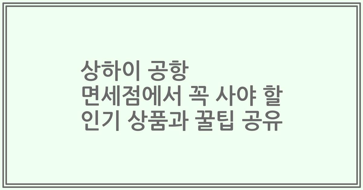 상하이 공항 면세점에서 꼭 사야 할 인기 상품과 꿀팁 공유