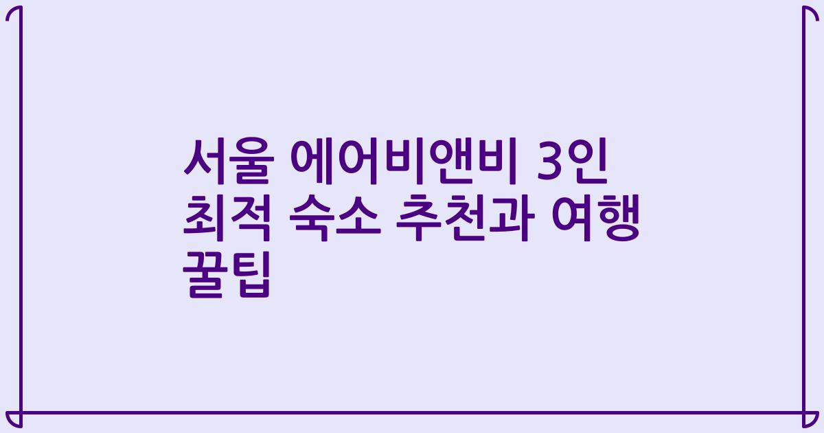 서울 에어비앤비 3인 최적 숙소 추천과 여행 꿀팁