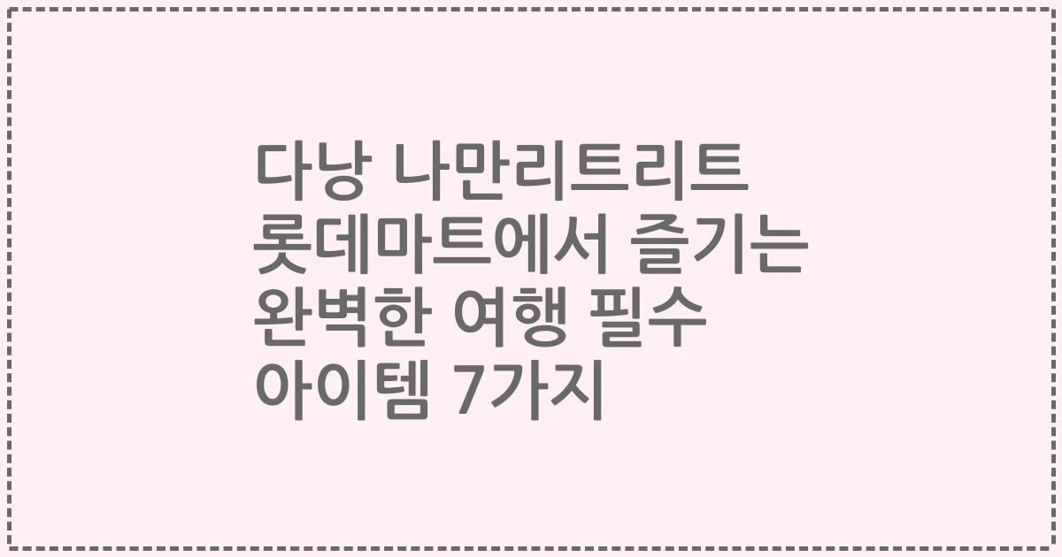 다낭 나만리트리트 롯데마트에서 즐기는 완벽한 여행 필수 아이템 7가지
