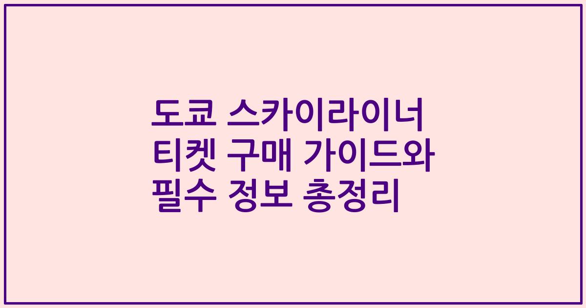도쿄 스카이라이너 티켓 구매 가이드와 필수 정보 총정리