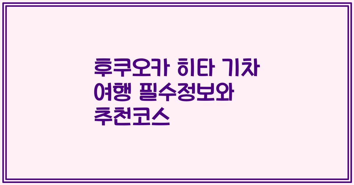 후쿠오카 히타 기차 여행 필수정보와 추천코스
