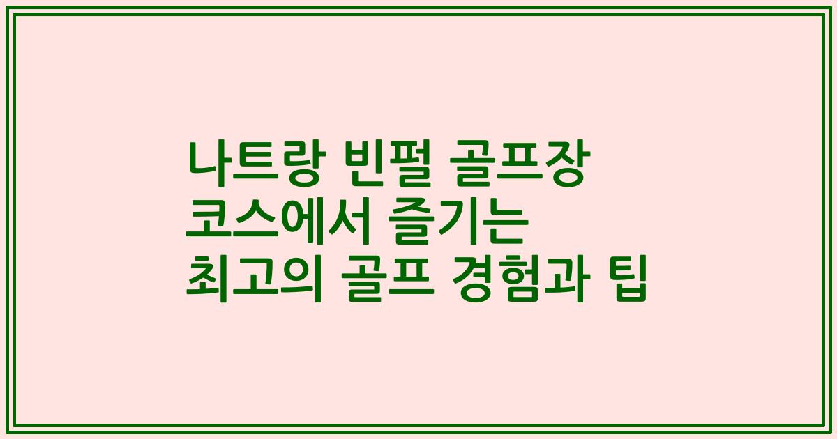 나트랑 빈펄 골프장 코스에서 즐기는 최고의 골프 경험과 팁